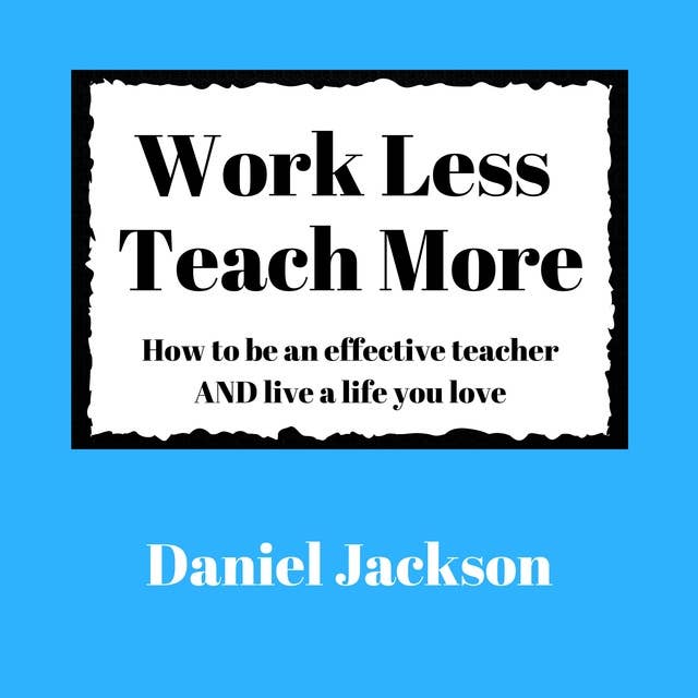 Work Less, Teach More: How to be an effective teacher and live a life you love.