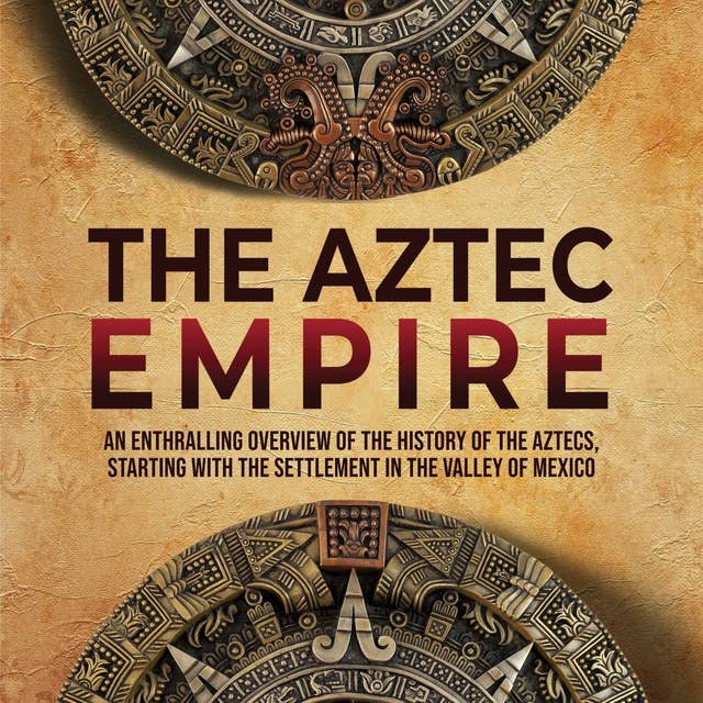 The Aztec Empire: An Enthralling Overview of the History of the Aztecs, Starting with the Settlement in the Valley of Mexico