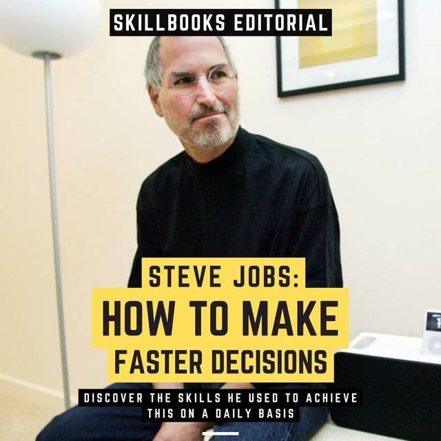 Steve Jobs: How To Make Faster Decisions - Discover The Skills He Used To Achieve This On A Daily Basis