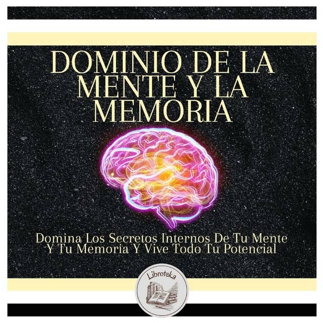 Dominio De La Mente Y La Memoria: Domina Los Secretos Internos De Tu Mente Y Tu Memoria Y Vive Todo Tu Potencial