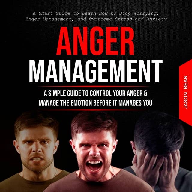 Anger Management: A Simple Guide to Control Your Anger & Manage the Emotion Before It Manages You (A Smart Guide to Learn How to Stop Worrying, Anger Management, and Overcome Stress and Anxiety)
