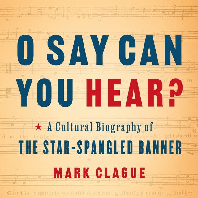 O Say Can You Hear: A Cultural Biography of the Star-Spangled Banner