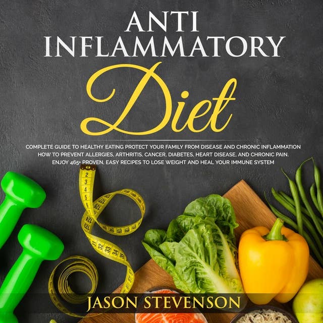 Anti Inflammatory Diet: Complete Healthy Eating Guide to Protect Your Family From Chronic Inflammation and Prevent Cancer, Diabetes, Heart Disease, Arhritis, Allergies and Chronic Pain. Enjoy 465+ Easy Recipes to Lose Weight and Heal Your Immune System.