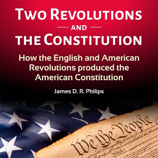 TWO REVOLUTIONS AND THE CONSTITUTION: How the English and American Revolutions Produced the American Constitution