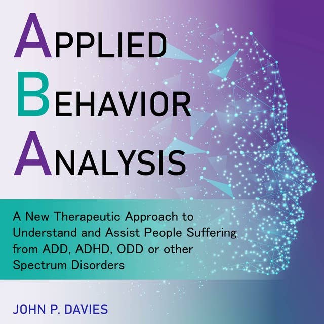 Applied Behavior Analysis: A New Therapeutic Approach to Understand and Assist People Suffering from ADD, ADHD, ODD or other Spectrum Disorders