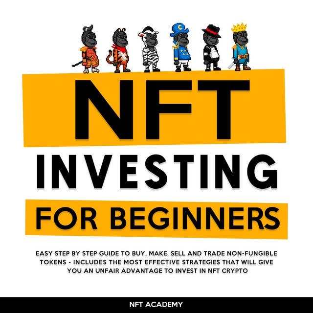 NFT Investing for Beginners: Easy Step by Step Guide to Buy, Make, Sell and Trade Non-Fungible Tokens - Includes the Most Effective Strategies That Will Give You an Unfair Advantage to Invest in NFT Crypto