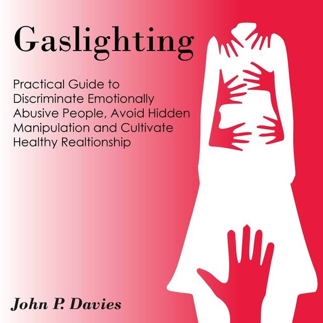 Gaslighting: Pratical Guide to Discriminate Emotionally Abusive People, Avoid Hidden Manipulation and Cultivate Healthy Relationship