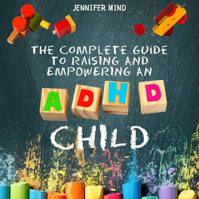 The Complete Guide to Raising and Empowering an ADHD Child: From Behavioral Disorders to Emotional Control Strategies Through Positive Parenting Techniques for Your Explosive and Complex Children