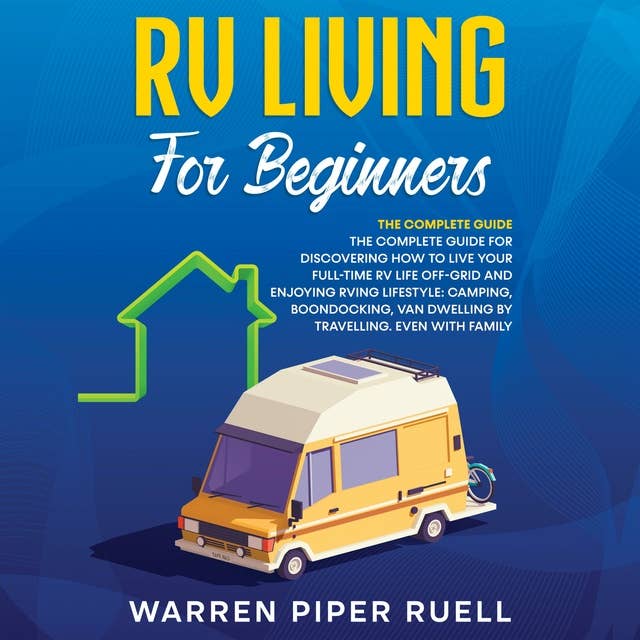 RV Living for Beginners: The Complete Guide for Discovering How to Live your Full-Time RV Life Off-Grid and Enjoying Rving Lifestyle: Camping, Boondocking, Van Dwelling by Travelling. Even with family.
