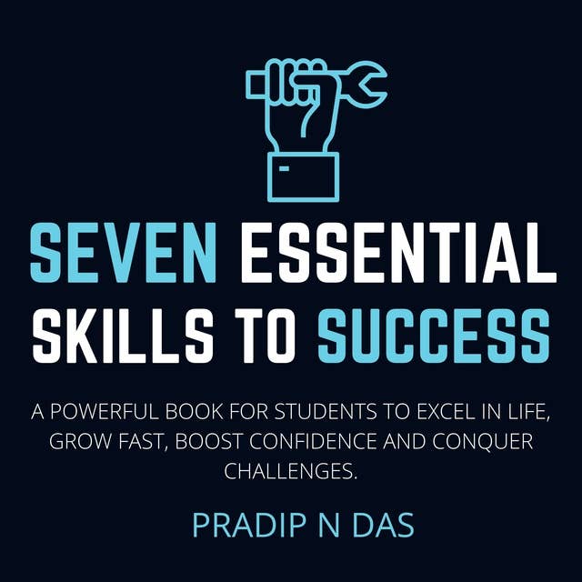 Seven Essential Skills to Success: A Powerful Book For Students To Excel In Life, Grow Fast, Boost Confidence And Conquer Challenges.