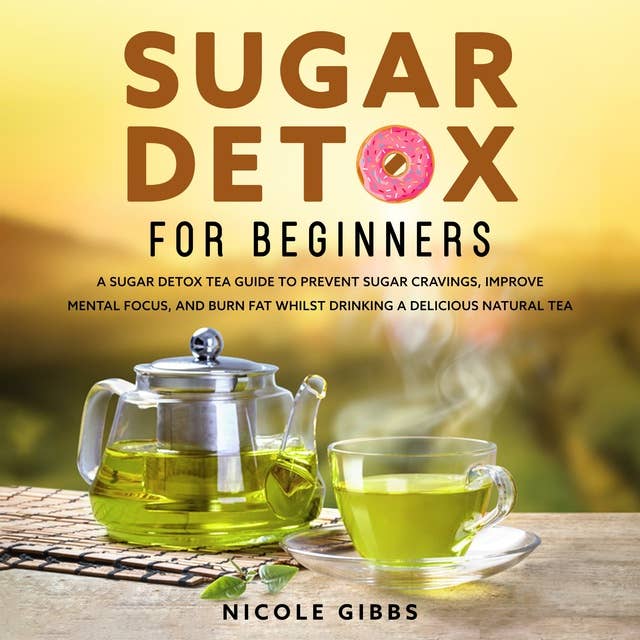 Sugar Detox for Beginners: Sugar Detox Tea Guide to Prevent Cravings, Improve Mental Focus, and Burn Fat Whilst Drinking a Delicious Natural Tea
