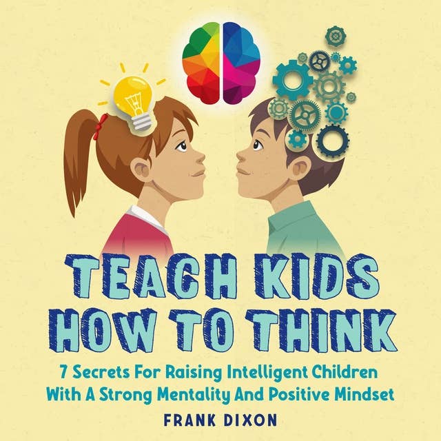 Teach Kids How to Think: 7 Secrets for Raising Intelligent Children With a Strong Mentality and Positive Mindset