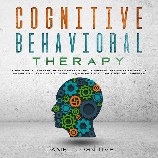 Cover for Cognitive Behavioral Therapy: A Simple Guide To Master The Brain Using Cbt Psychotherapy, Getting Rid Of Negative Thoughts And Gain Control Of Emotions, Manage Anxiety And Overcome Depression