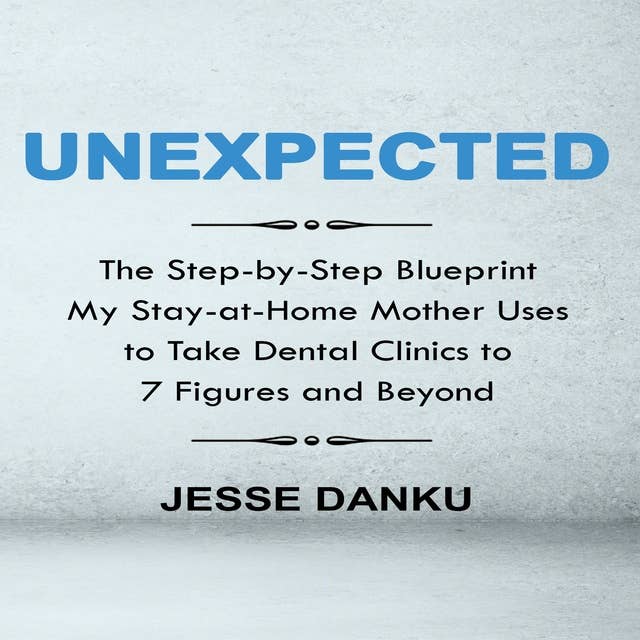 Unexpected: The Step by Step Blueprint My Stay-at-Home Mother Uses to Take Dental Clinics to 7 Figures and Beyond