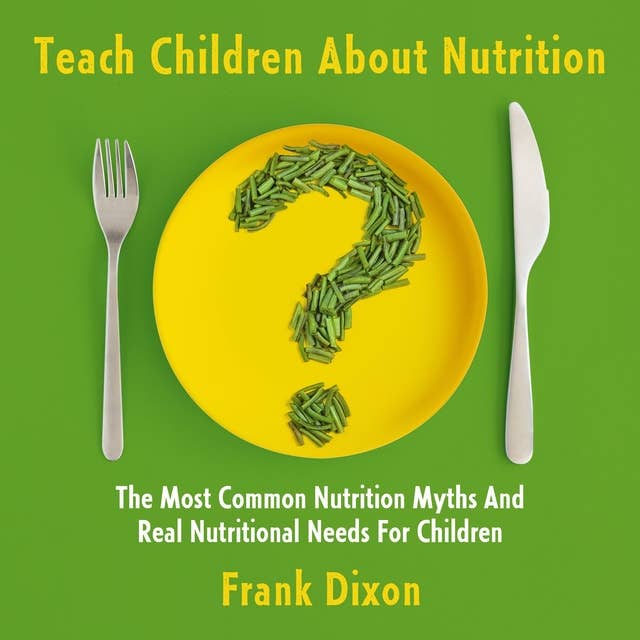 Teach Children About Nutrition: The Most Common Nutrition Myths and Real Nutritional Needs for Children