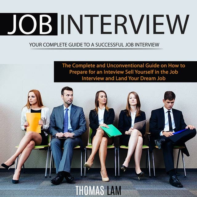 Job Interview: The Complete and Unconventional Guide on How to Prepare for an Interview, Sell Yourself in the Job Interview and Land Your Dream Job (Your Complete Guide to a Successful Job Interview)