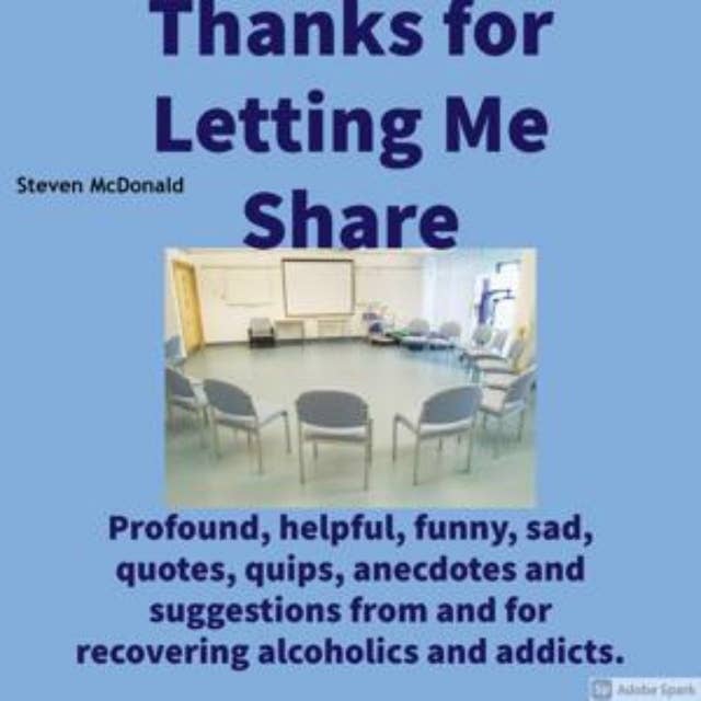 Thanks for Letting Me Share: Profound, helpful, funny, sad, quotes, quips, anecdotes, and suggestions from and for recovering alcoholics and addicts.