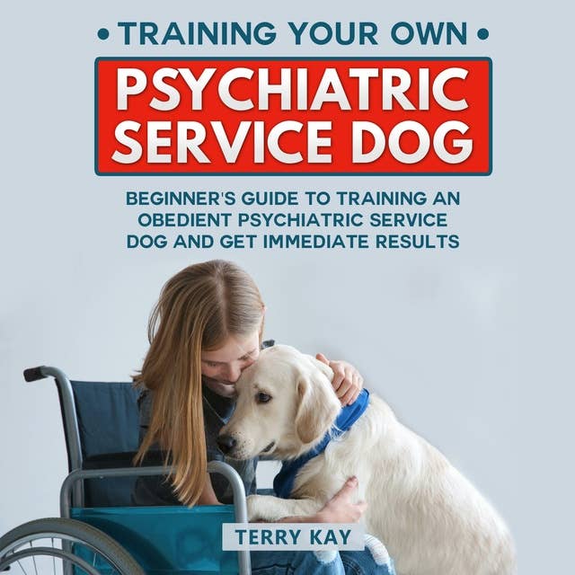 Training Your Own Psychiatric Service Dog: Beginner's Guide to Training an Obedient Psychiatric Service Dog and Get Immediate Results