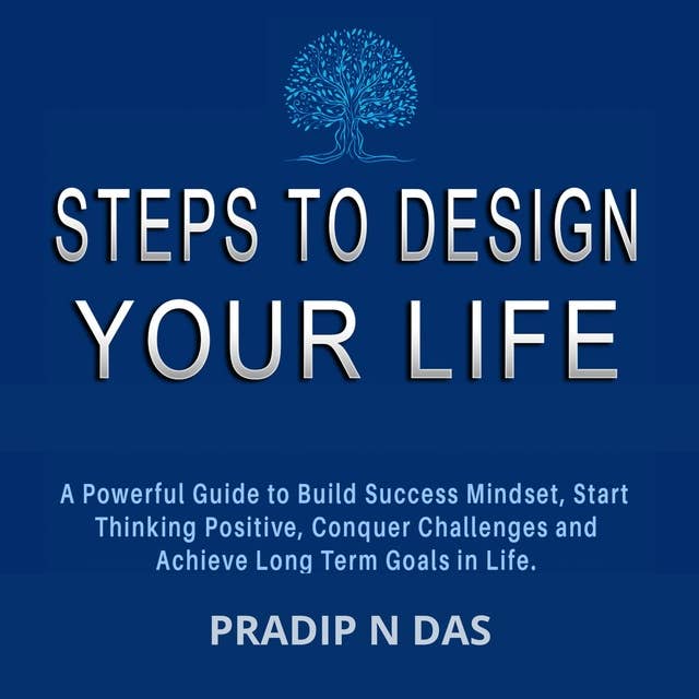 Steps To Design Your Life: A Powerful Guide to Build Success Mindset, Start Thinking Positive, Conquer Challenges and Achieve Long Term Goals in Life.