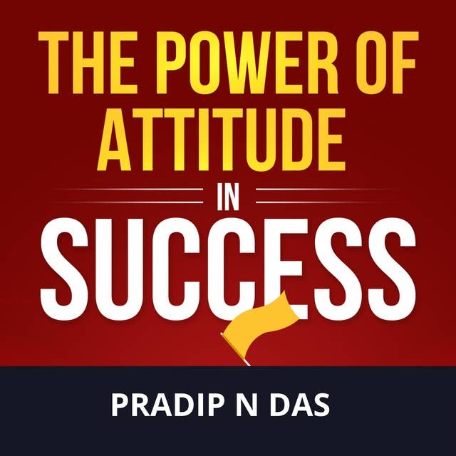 The Power of Attitude in Success: Enhance Self-belief, Build Success Mindset, Start Thinking Your Way To The Top, And Become The Updated Version Of Yourself.