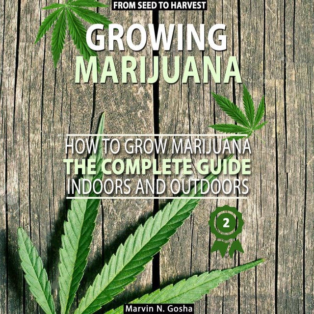 Growing Marijuana: How to grow marijuana, indoors and outdoors. The complete guide. From seed to harvest