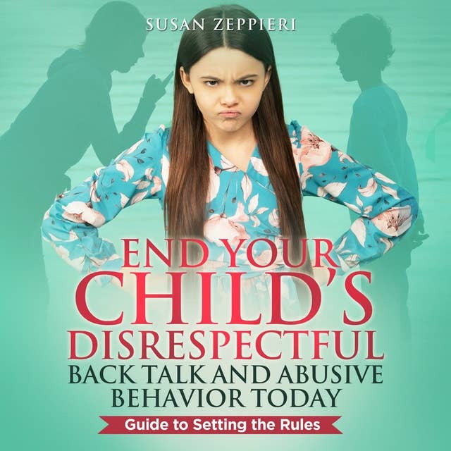 End Your Child’s Disrespectful Back Talk and Abusive Behavior Today: Guide to Setting the Rules