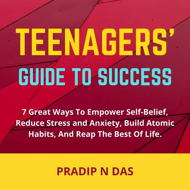 Teenagers' Guide to Success: 7 Great Ways To Empower Self-Belief, Reduce Stress And Anxiety, Build Atomic Habits, and Reap the Best of Life.
