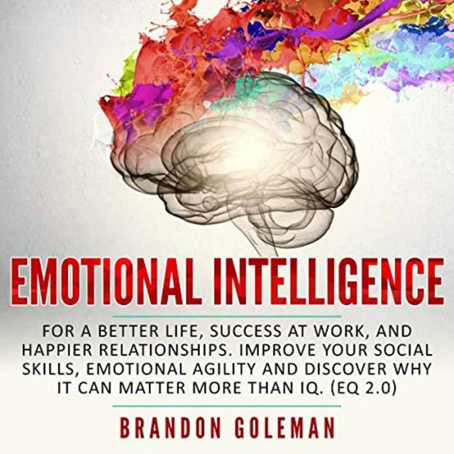 Emotional Intelligence: For a Better Life, Success at Work, and Happier Relationships. Improve Your Social Skills, Emotional Agility and Discover Why it Can Matter More Than IQ. (EQ 2.0)