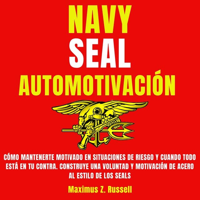 Navy Seal Automotivación: Cómo mantenerte motivado en situaciones de riesgo y cuando todo está en tu contra. Construye una voluntad y motivación de acero al estilo de los Seals
