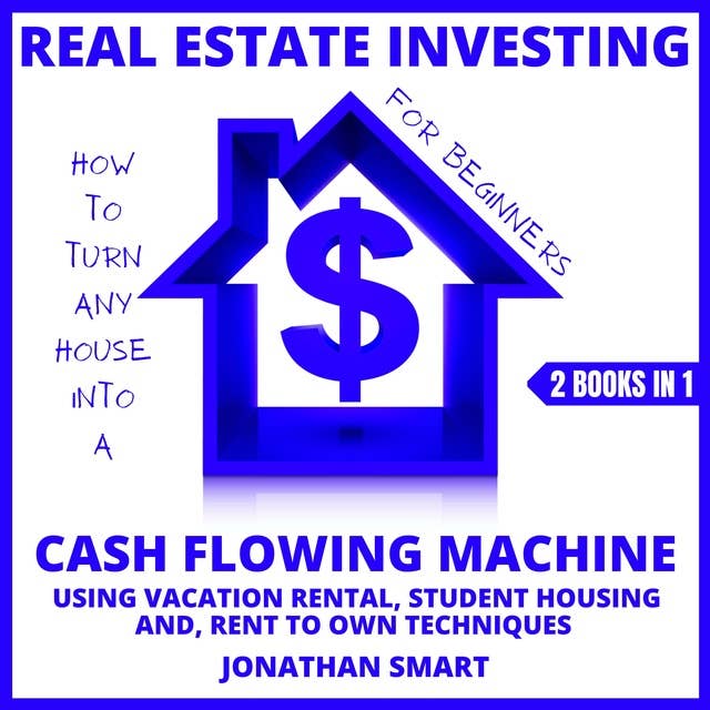 Real Estate Investing For Beginners: How To Turn Any House Into A Cash Flowing Machine Using Student Housing, Vacation Rental And Rent To Own Techniques 2 Books In 1