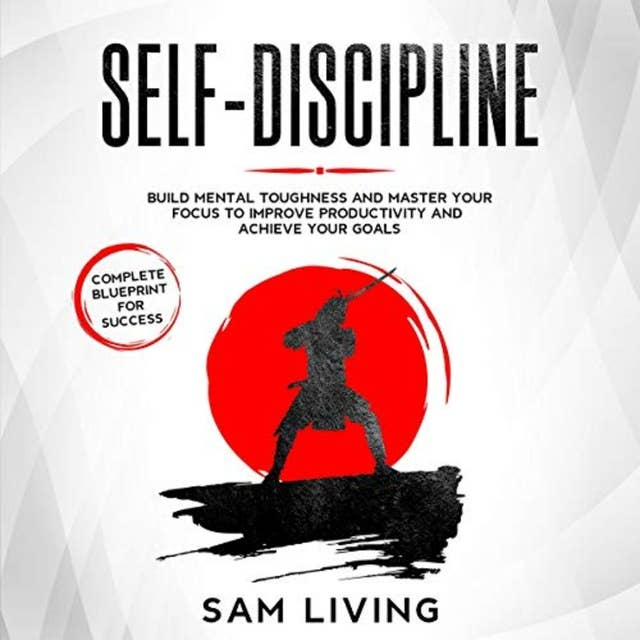 SELF-DISCIPLINE: Build Mental Toughness and Master Your Focus to Improve Productivity and Achieve Your Goals