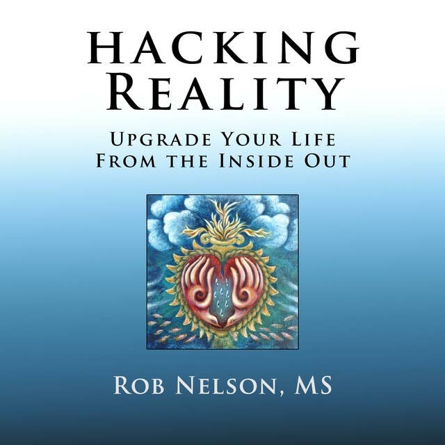Hacking Reality: Upgrade Your Life From The Inside Out