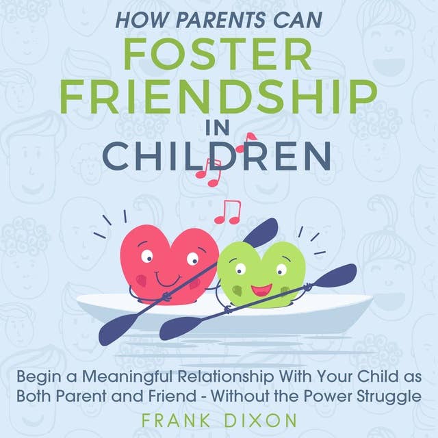 How Parents Can Foster Friendship in Children: Begin a Meaningful Relationship With Your Child as Both Parent and Friend - Without the Power Struggle