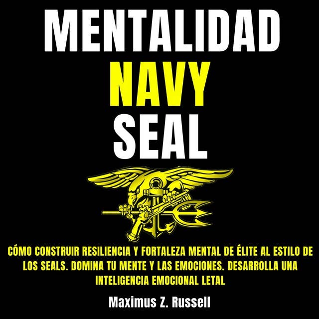 Mentalidad Navy Seal: Cómo construir Resiliencia y Fortaleza Mental de Élite al estilo de los Seals. Domina tu mente y las emociones. Desarrolla una Inteligencia Emocional Letal