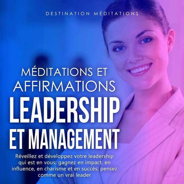 Méditations et Affirmations - Leadership et Management: Réveillez et développez votre leadership qui est en vous; gagnez en impact, en influence, en charisme et en succès; pensez comme un vrai leader
