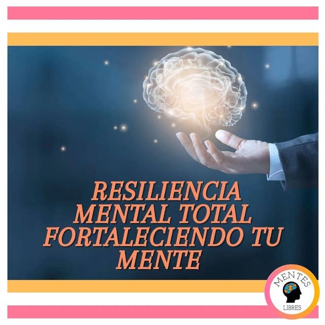 Resiliencia Mental Total: Fortaleciendo tu Mente