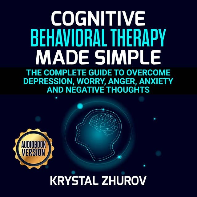 Cognitive Behavioral Therapy Made Simple: The Complete Guide to Overcome Depression, Worry, Anger, Anxiety and Negative Thoughts