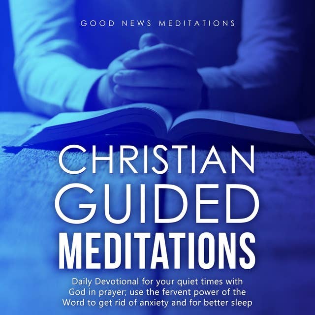 Christian Guided Meditations: Daily Devotional for your quiet times with God in prayer; use the fervent power of the Word to get rid of anxiety and for better sleep by Good News Meditations