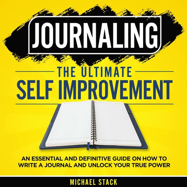 Journaling | The Ultimate Self Improvement: An Essential and Definitive Guide on How to Write a Journal and Unlock Your True Power