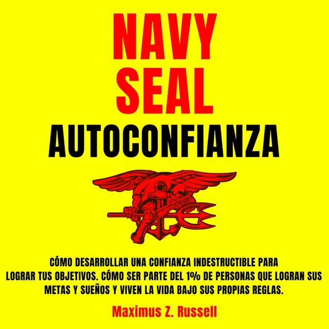 Navy Seal Autoconfianza: Cómo Desarrollar una Confianza Indestructible para Lograr tus objetivos. Cómo ser parte del 1% de personas que Logran sus Metas y Sueños y Viven la vida bajo sus propias reglas