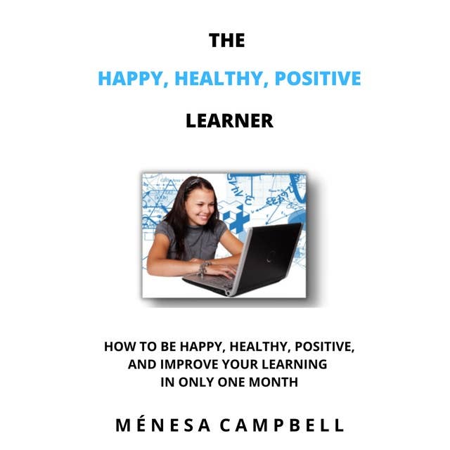 The Happy, Healthy, Positive Learner: How To Be Happy, Healthy, Positive, And Improve Your Learning In Only One Month