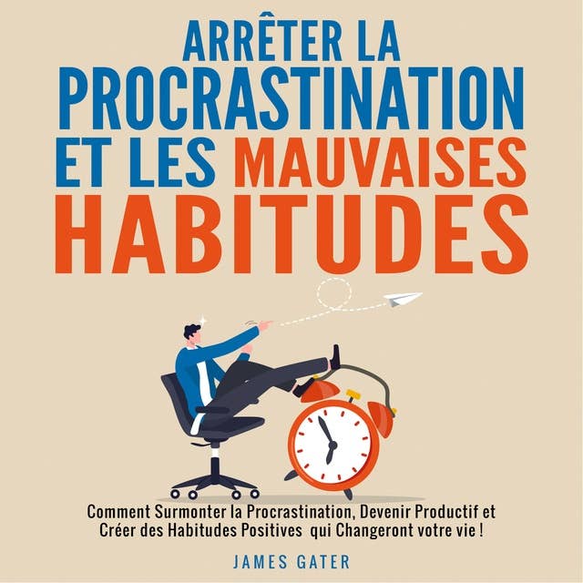 Arrêter la Procrastination et les Mauvaises Habitudes: Comment Surmonter la Procrastination, devenir Productif et Créer des Habitudes Positives qui Changeront votre vie !