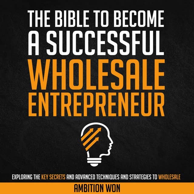 The Bible To Become A Successful Wholesale Entrepreneur: Exploring the Key Secrets and Advanced Techniques to Wholesale