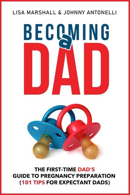 Becoming a Dad: The First-Time Dad's Guide to Pregnancy Preparation (101 Tips For Expectant Dads)