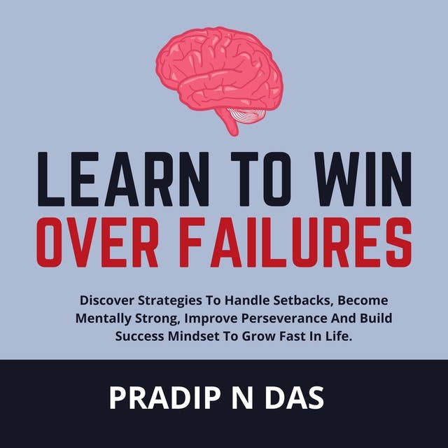 Learn to Win Over Failures: Discover Strategies To Handle Setbacks, Become Mentally Strong, Improve Perseverance And Build Success Mindset To Grow Fast.