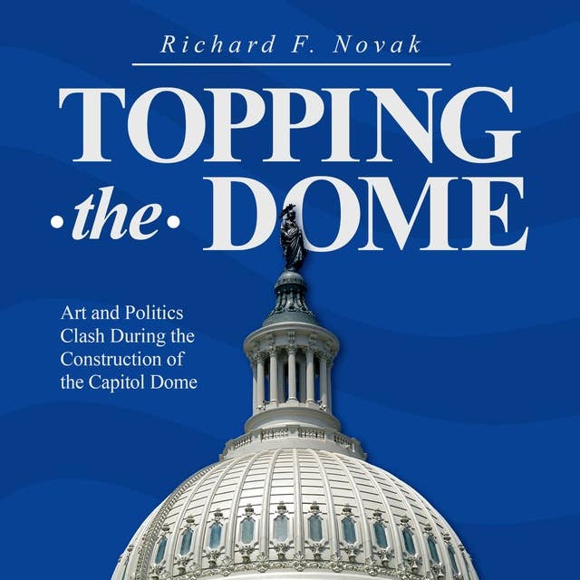 Topping the Dome: Art and Politics Clash During the Construction of the Capitol Dome