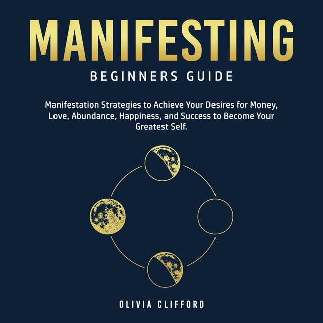 Manifesting – Beginners Guide: Manifestation Strategies to Achieve Your Desires for Money, Love, Abundance, Happiness, and Success to Become Your Greatest Self