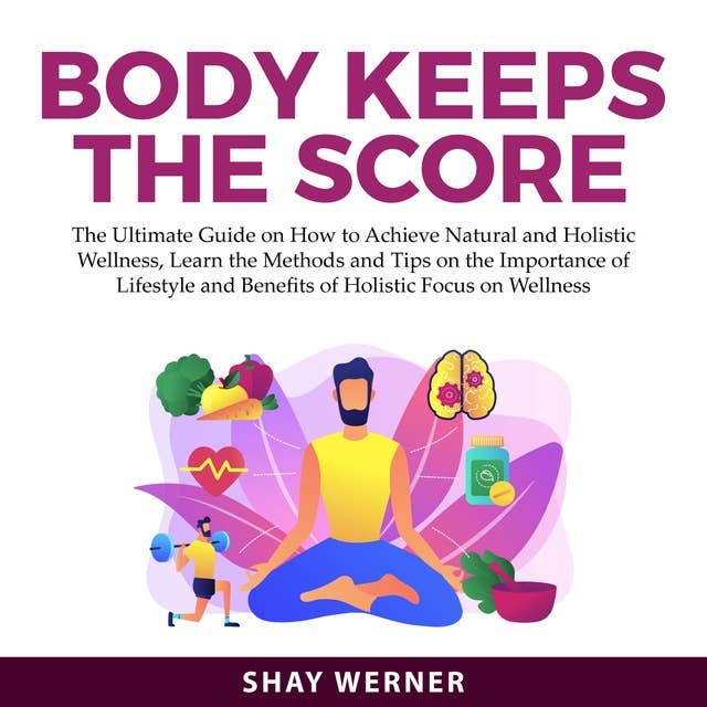 Body Keeps the Score: The Ultimate Guide on How to Achieve Natural and Holistic Wellness, Learn the Methods and Tips on the Importance of Lifestyle and Benefits of Holistic Focus on Wellness by Shay Werner