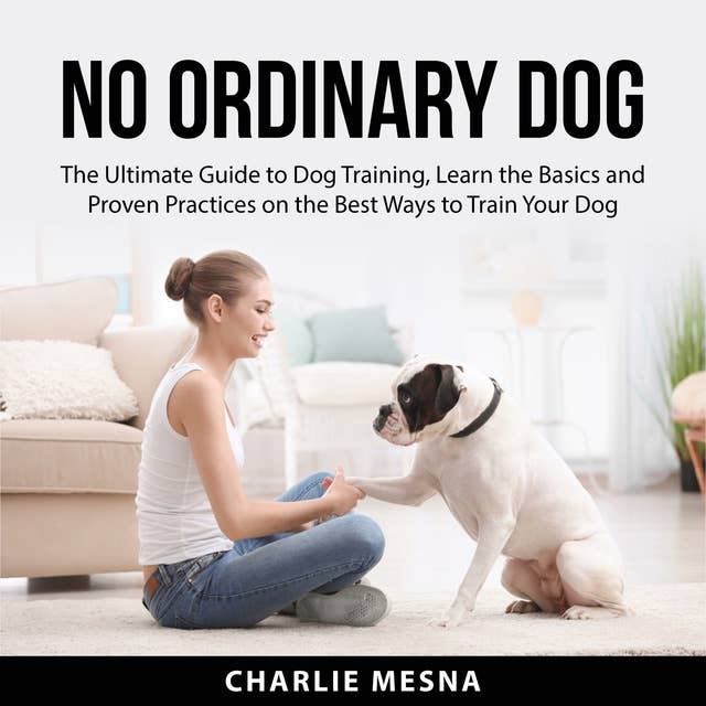 No Ordinary Dog: The Ultimate Guide to Dog Training, Learn the Basics and Proven Practices on the Best Ways to Train Your Dog
