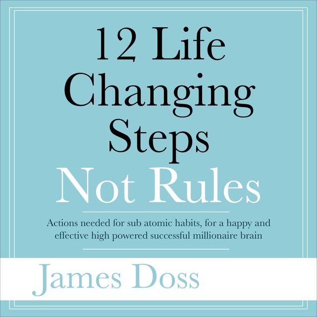 12 Life Changing Steps Not Rules Actions needed for sub-atomic habits, for a happy and effective high powered successful millionaire brain: Actions needed for sub-atomic habits, for a happy and effective high  powered successful millionaire brain